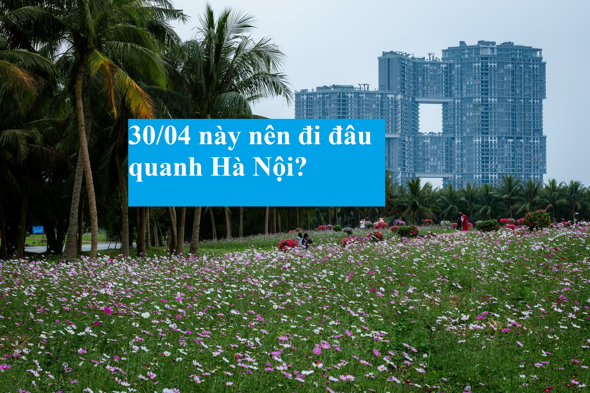 30/04 này nên đi đâu quanh Hà Nội?